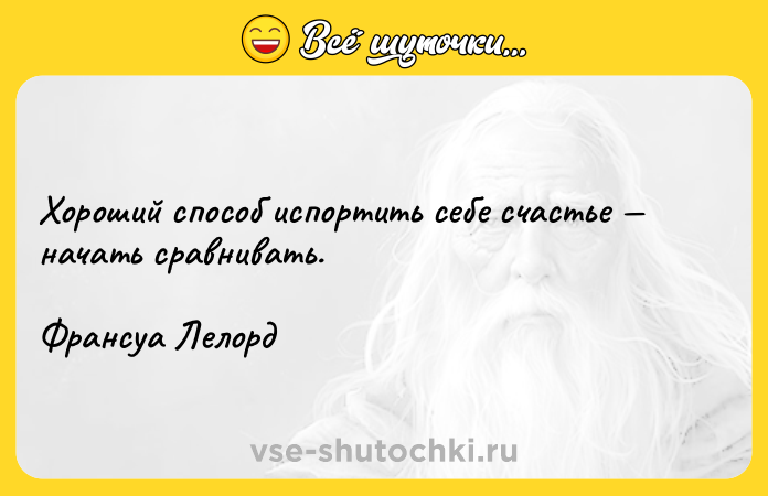 Цитата: Хороший способ испортить себе счастье начать сравнивать. Франсуа Лелорд