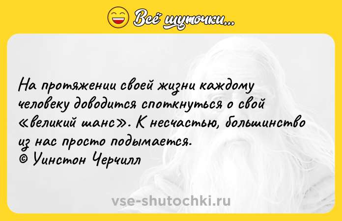 Цитата: На протяжении своей жизни каждому человеку доводится споткнуться о свой великий шанс . К несчастью, большинство из нас просто подымается. Уинстон Черчилл