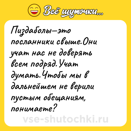 Шутка: Пиздаболы—это посланники свыше.Они учат нас не доверять всем подряд.Учат думать.Чтобы мы в дальнейшем не верили пустым обещаниям, понимаете?