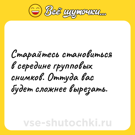 Шутка: Старайтесь становиться в середине групповых снимков. Оттуда вас будет сложнее вырезать.