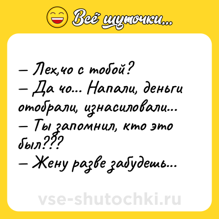 Шутка: — Лех,чо с тобой?<br>— Да чо... Напали, деньги отобрали, изнасиловали...<br>— Ты запомнил, кто это был???<br>— Жену разве забудешь...