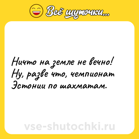 Шутка: Ничто на земле не вечно! Ну, разве что, чемпионат Эстонии по шахматам.