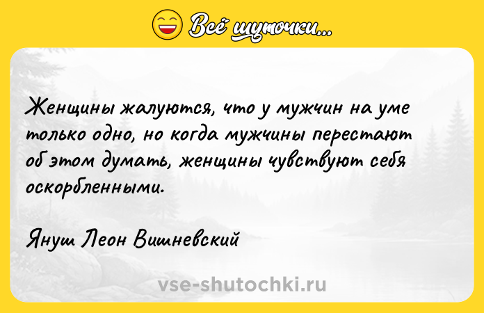 Цитата: Женщины жалуются, что у мужчин на уме только одно, но когда мужчины перестают об этом думать, женщины чувствуют себя оскорбленными.Януш Леон Вишневский