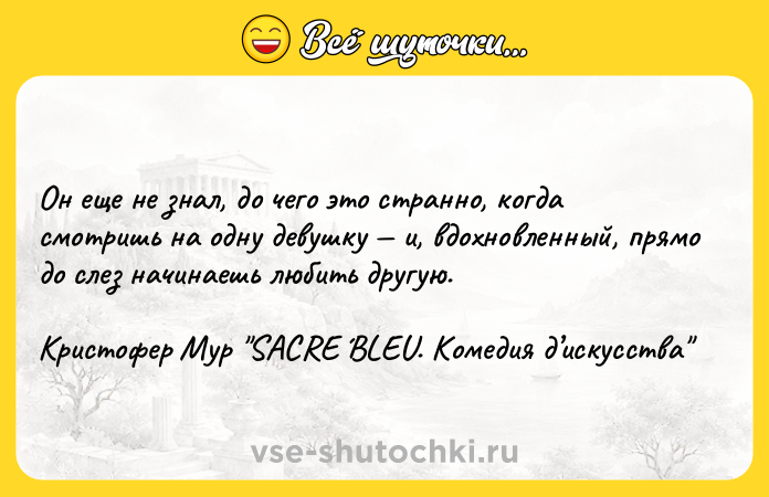 Цитата: Он еще не знал, до чего это странно, когда смотришь на одну девушку и, вдохновленный, прямо до слез начинаешь любить другую.Кристофер Мур SACRE BLEU. Комедия д искусства