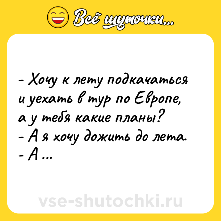 Шутка: - Хочу к лету подкачаться и уехать в тур по Европе, а у тебя какие планы? <br>- А я хочу дожить до лета. <br>- А ты амбициозный. <br>- Еще бы.