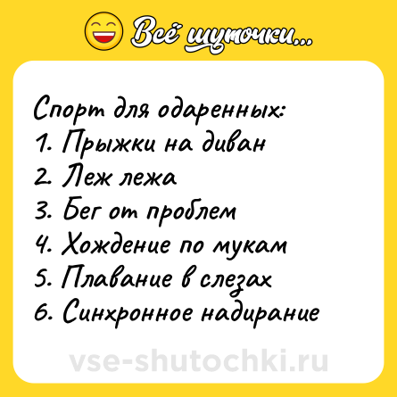 Шутка: Спорт для одаренных:<br>1. Прыжки на диван<br>2. Леж лежа<br>3. Бег от проблем<br>4. Хождение по мукам<br>5. Плавание в слезах<br>6. Синхронное надирание