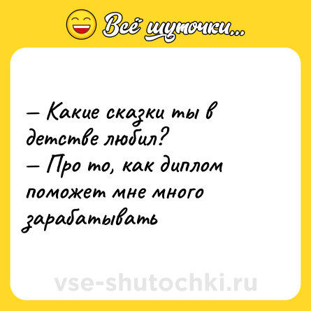 Шутка: — Какие сказки ты в детстве любил? <br>— Про то, как диплом поможет мне много зарабатывать