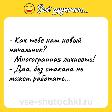 Шутка: - Как тебе наш новый начальник?<br>- Многогранная личность!<br>- Даа, без стакана не может работать…
