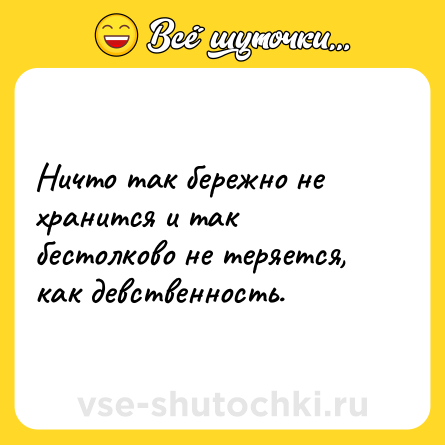 Шутка: Ничто так бережно не хранится и так бестолково не теряется, как девственность.