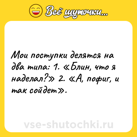 Шутка: Мои поступки делятся на два типа: 1. «Блин, что я наделал?» 2. «А, пофиг, и так сойдет».