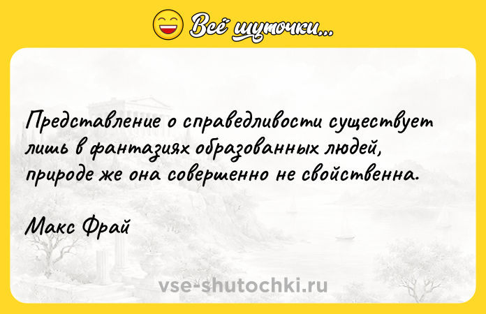 Цитата: Представление о справедливости существует лишь в фантазиях образованных людей, природе же она совершенно не свойственна. Макс Фрай