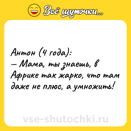 Шутка: Антон (4 года):<br>— Мама, ты знаешь, в Африке так жарко, что там даже не плюс, а умножить!
