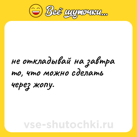 Шутка: не откладывай на завтра то, что можно сделать через жопу.