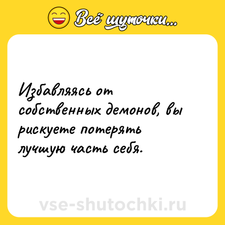 Шутка: Избавляясь от собственных демонов, вы рискуете потерять лучшую часть себя.