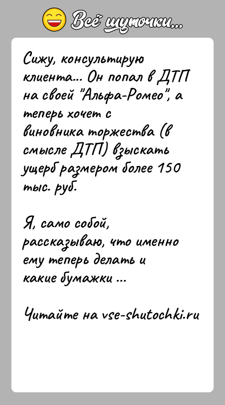 История: Сижу, консультирую клиента... Он попал в ДТП на своей Альфа-Ромео , а теперь хочет с виновника торжества (в смысле ДТП) взыскать