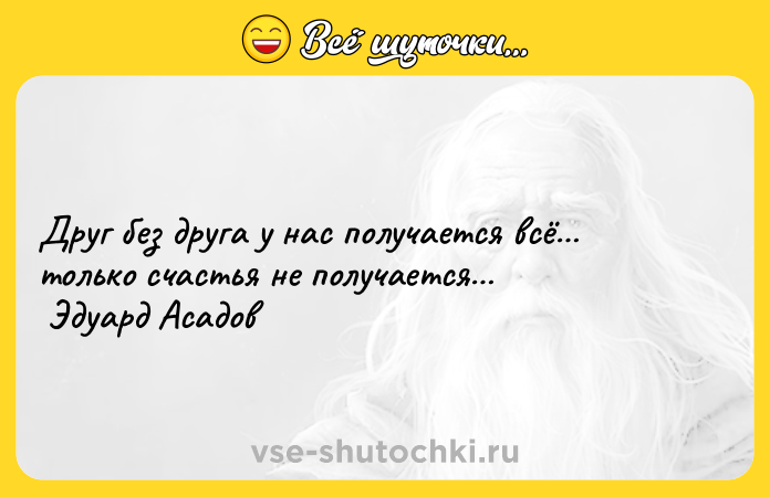 Цитата: Друг без друга у нас получается всё только счастья не получается Эдуард Асадов