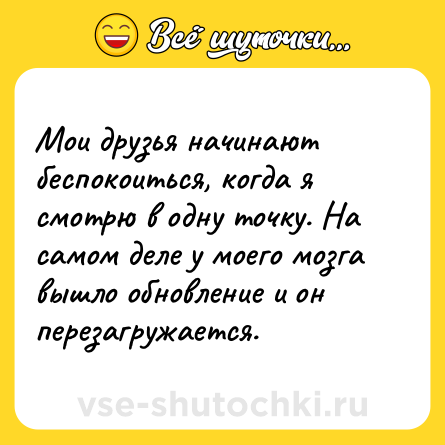 Шутка: Мои друзья начинают беспокоиться, когда я смотрю в одну точку. На самом деле у моего мозга вышло обновление и он перезагружается.