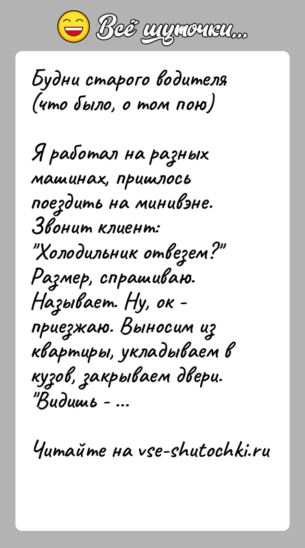 История: Будни старого водителя (что было, о том пою)Я работал на разных машинах, пришлось поездить на минивэне. Звонит клиент: Холодильник отвезем?