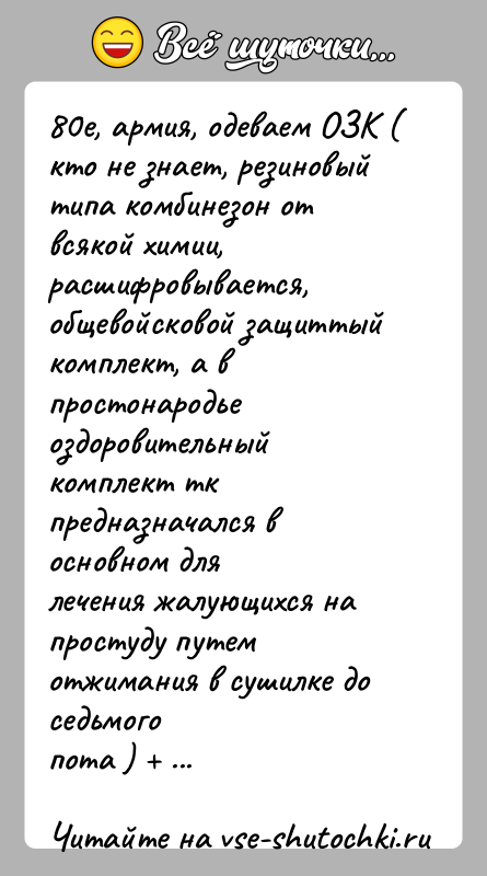 История: 80е, армия, одеваем ОЗК ( кто не знает, резиновый типа комбинезон отвсякой химии, расшифровывается, общевойсковой защиттый комплект, а впростонародье оздоровительный