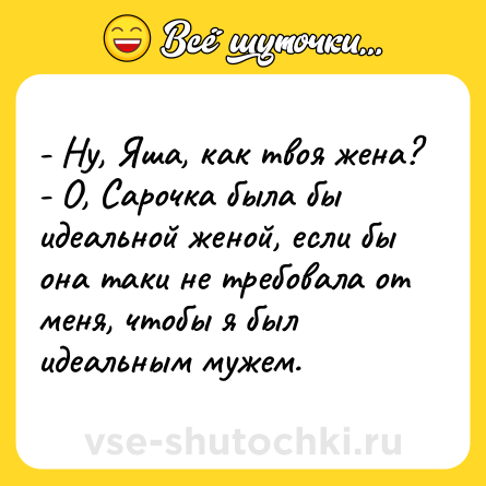 Шутка: - Ну, Яша, как твоя жена?<br>- О, Сарочка была бы идеальной женой, если бы она таки не требовала от меня, чтобы я был идеальным мужем.