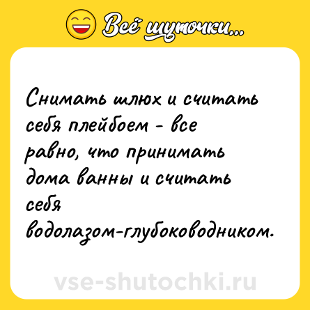 Шутка: Снимать шлюх и считать себя плейбоем - все равно, что принимать дома ванны и считать себя водолазом-глубоководником.