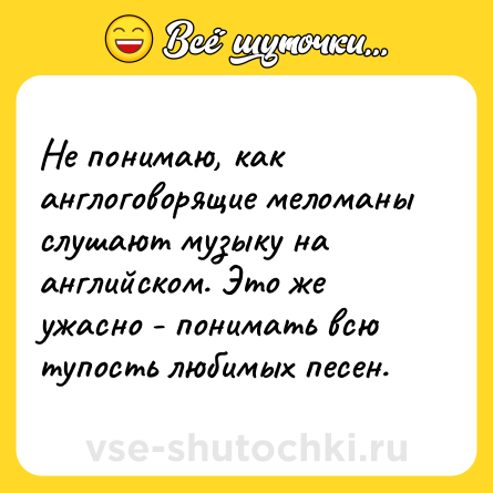 Шутка: Не понимаю, как англоговорящие меломаны слушают музыку на английском. Это же ужасно - понимать всю тупость любимых песен.