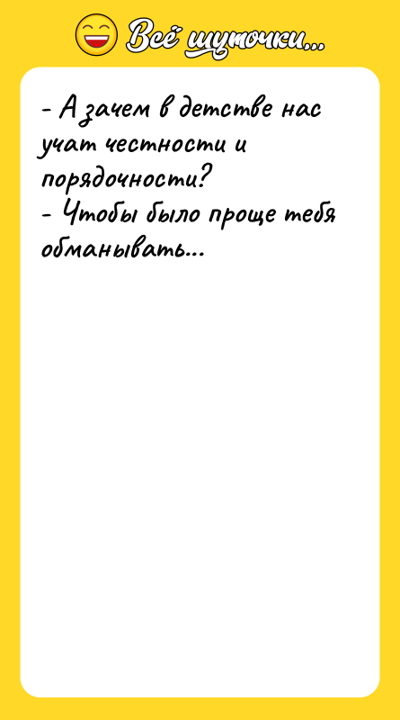 Шутка: - А зачем в детстве нас учат честности и порядочности?- Чтобы было проще тебя обманывать...