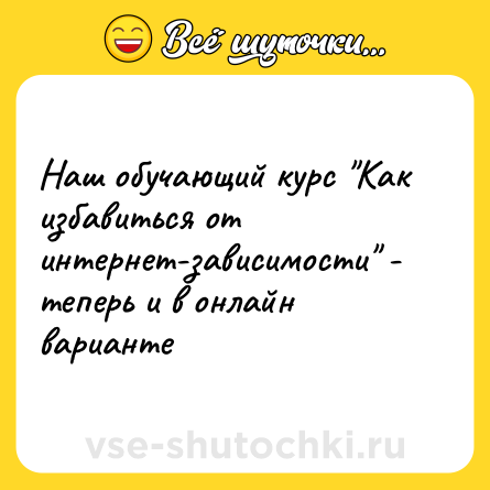 Шутка: Наш обучающий курс "Как избавиться от интернет-зависимости" - теперь и в онлайн варианте