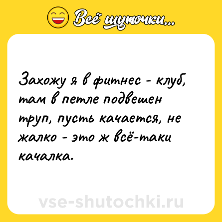 Шутка: Захожу я в фитнес - клуб, там в петле подвешен труп, пусть качается, не жалко - это ж всё-таки качалка.