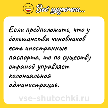 Шутка: Если предположить, что у большинства чиновников есть иностранные паспорта, то по существу страной управляет колониальная администрация.