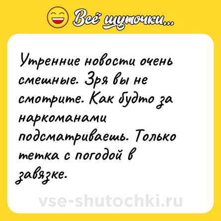 Шутка: Утренние новости очень смешные. Зря вы не смотрите. Как будто за наркоманами подсматриваешь. Только тетка с погодой в завязке.