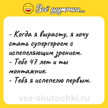Шутка: - Когда я вырасту, я хочу стать супергероем с испепеляющим зрением. <br>- Тебе 47 лет и ты монтажник. <br>- Тебя я испепелю первым.