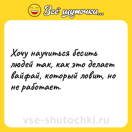 Шутка: Хочу научиться бесить людей так, как это делает вайфай, который ловит, но не работает.