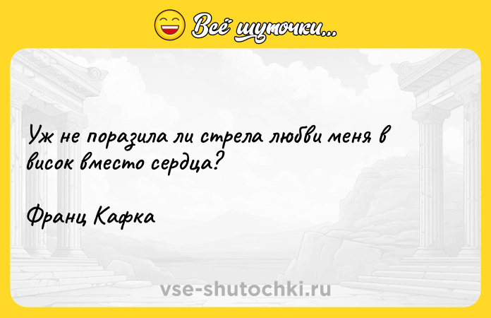 Цитата: Уж не поразила ли стрела любви меня в висок вместо сердца?Франц Кафка