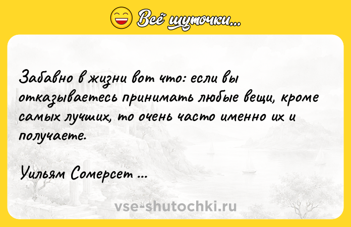 Цитата: Забавно в жизни вот что: если вы отказываетесь принимать любые вещи, кроме самых лучших, то очень часто именно их и получаете.Уильям Сомерсет Моэм