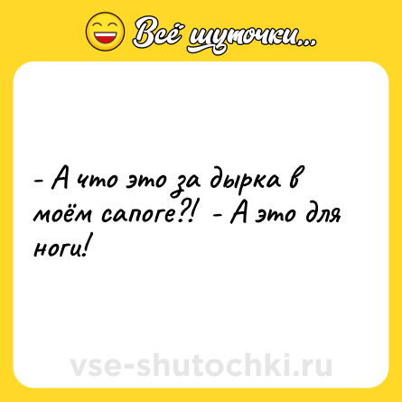 Шутка: - А что это за дырка в моём сапоге?!  - А это для ноги!