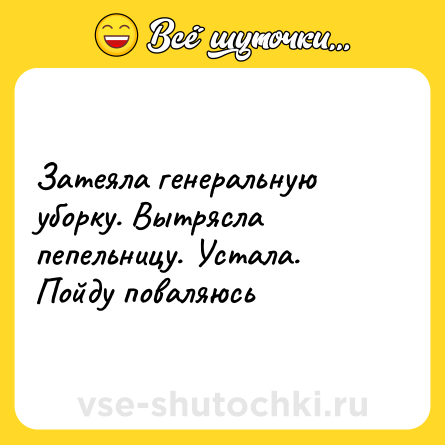 Шутка: Затеяла генеральную уборку. Вытрясла пепельницу. Устала. Пойду поваляюсь