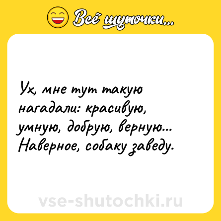 Шутка: Ух, мне тут такую нагадали: красивую, умную, добрую, верную... Наверное, собаку заведу.