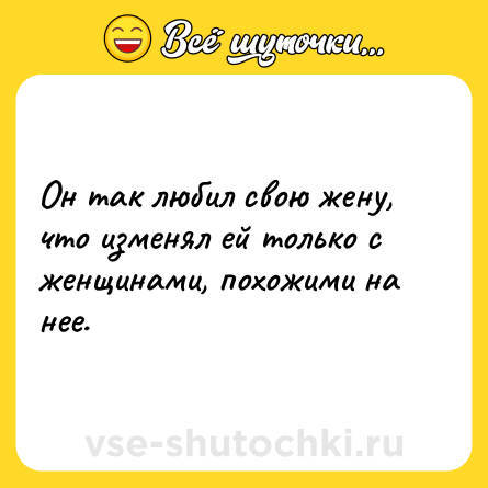 Шутка: Он так любил свою жену, что изменял ей только с женщинами, похожими на нее.