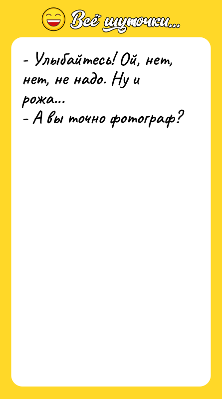 - Улыбайтесь! Ой, нет, нет, не надо. Ну и рожа...