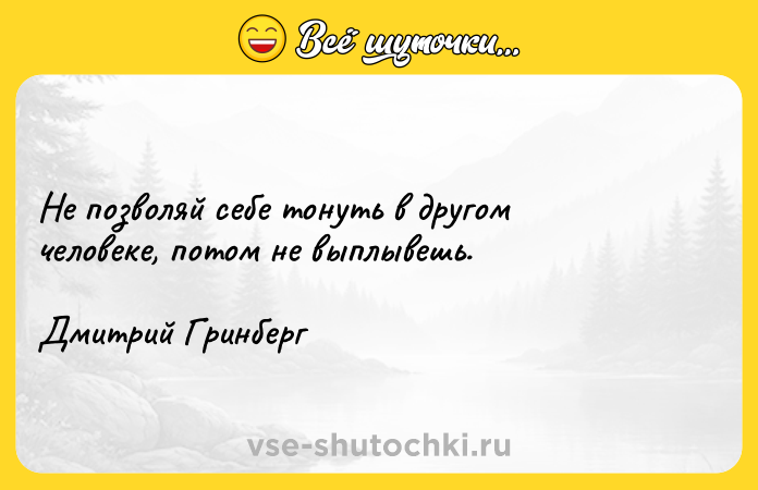 Цитата: Не позволяй себе тонуть в другом человеке, потом не выплывешь. Дмитрий Гринберг