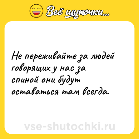 Шутка: Не переживайте за людей говорящих у нас за спиной они будут оставаться там всегда.