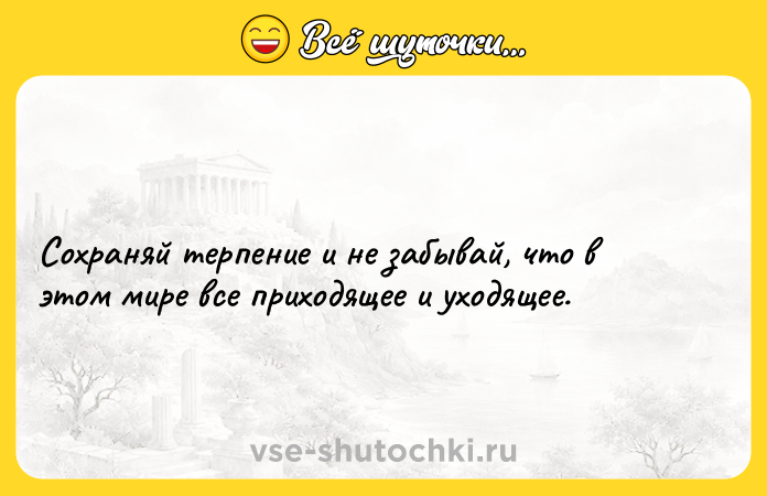 Цитата: Сохраняй терпение и не забывай, что в этом мире все приходящее и уходящее.