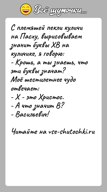 История: С племяшей пекли куличи на Пасху, вырисовываем значит буквы ХВ на куличике, я говорю:- Крошь, а ты знаешь, что эти