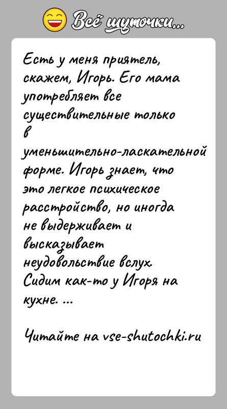 История: Есть у меня приятель, скажем, Игорь. Его мама употребляет все существительные только в уменьшительно-ласкательной форме. Игорь знает, что это легкое
