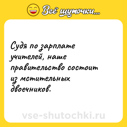 Шутка: Судя по зарплате учителей, наше правительство состоит из мстительных двоечников.