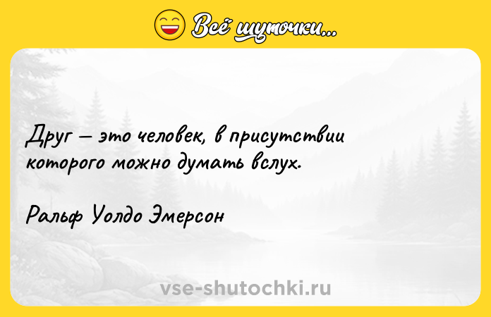 Цитата: Друг это человек, в присутствии которого можно думать вслух.Ральф Уолдо Эмерсон