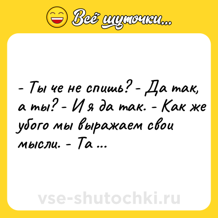 Шутка: - Ты че не спишь? - Да так, а ты? - И я да так. - Как же убого мы выражаем свои мысли. - Та да, это да.