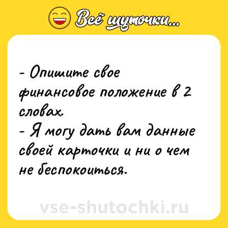 Шутка: - Опишите свое финансовое положение в 2 словах.<br>- Я могу дать вам данные своей карточки и ни о чем не беспокоиться.