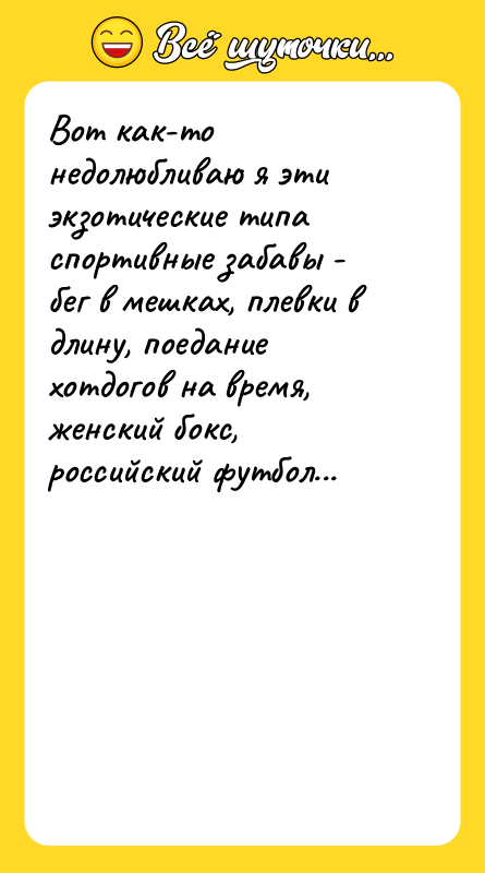 Шутка: Вот как-то недолюбливаю я эти экзотические типа спортивные забавы - бег в мешках, плевки в длину, поедание хотдогов на время, женский бокс, российский футбол...